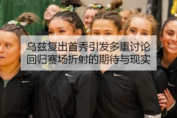 乌兹复出首秀引发多重讨论 回归赛场折射的期待与现实